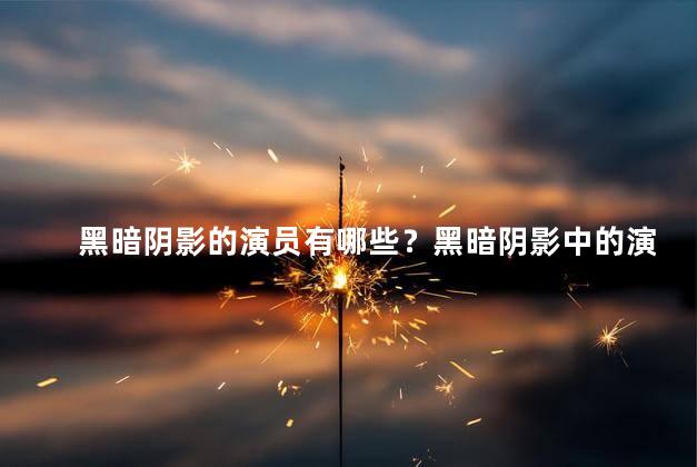 黑暗阴影的演员有哪些？黑暗阴影中的演员阵容