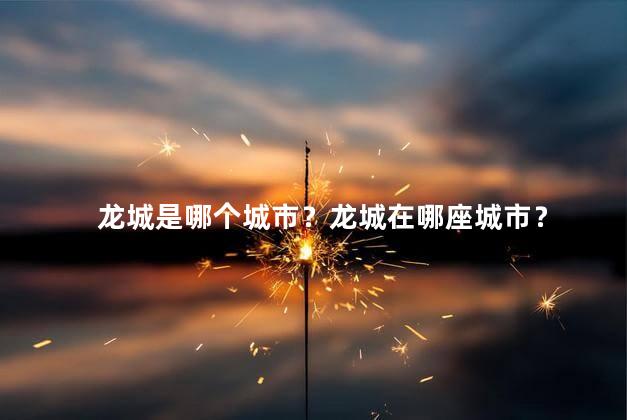 龙城是哪个城市？龙城在哪座城市？