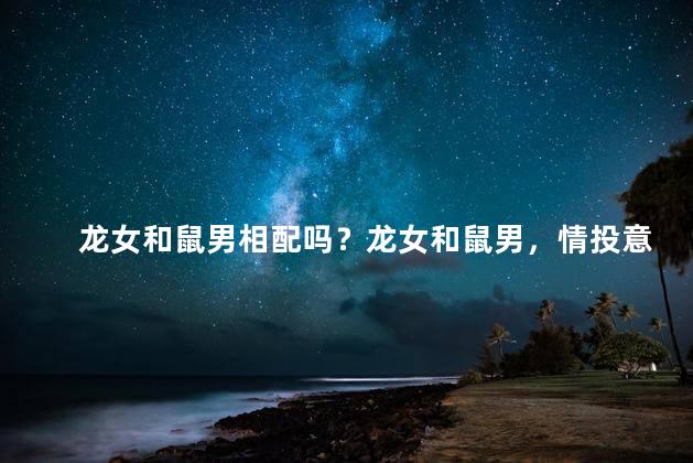 龙女和鼠男相配吗？龙女和鼠男，情投意合吗？